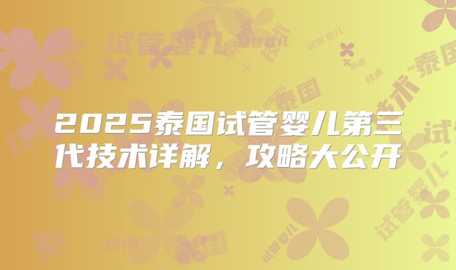 2025泰国试管婴儿第三代技术详解，攻略大公开