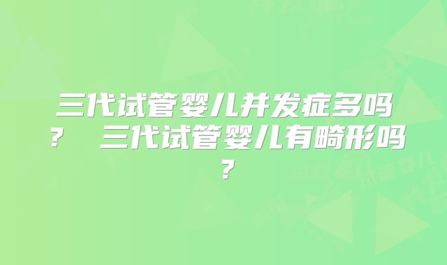 三代试管婴儿并发症多吗？ 三代试管婴儿有畸形吗？