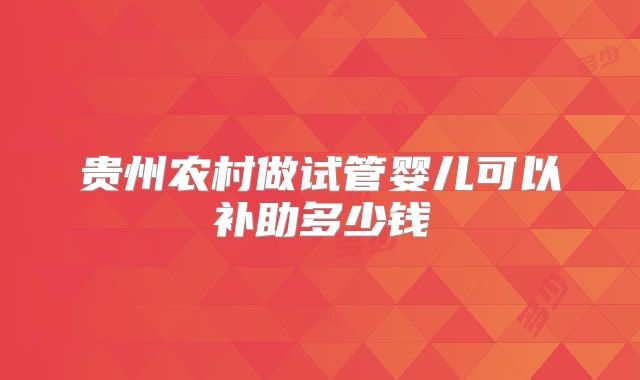 贵州农村做试管婴儿可以补助多少钱