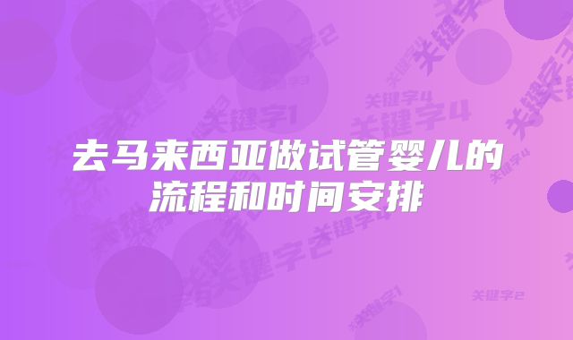 去马来西亚做试管婴儿的流程和时间安排