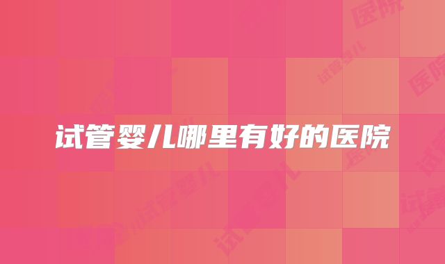 试管婴儿哪里有好的医院