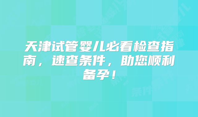天津试管婴儿必看检查指南，速查条件，助您顺利备孕！