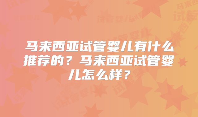 马来西亚试管婴儿有什么推荐的？马来西亚试管婴儿怎么样？