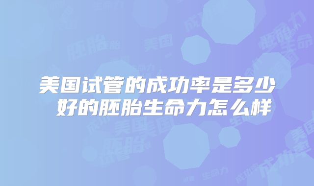 美国试管的成功率是多少 好的胚胎生命力怎么样