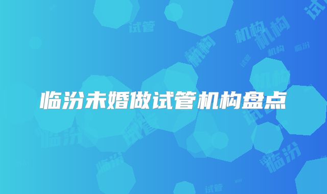 临汾未婚做试管机构盘点