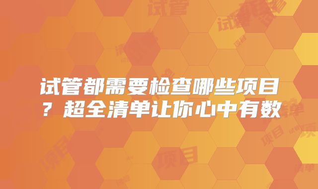 试管都需要检查哪些项目？超全清单让你心中有数