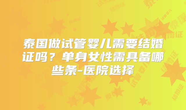泰国做试管婴儿需要结婚证吗？单身女性需具备哪些条-医院选择