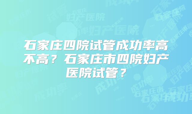 石家庄四院试管成功率高不高?石家庄市四院妇产医院试管?