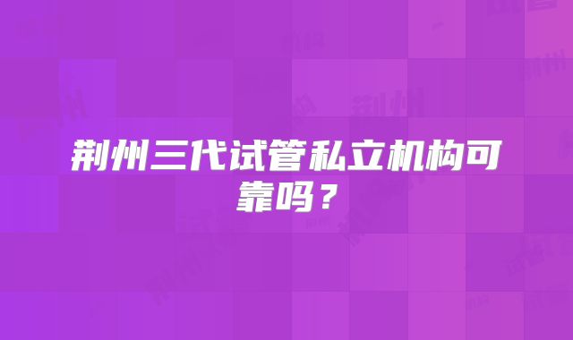 荆州三代试管私立机构可靠吗？