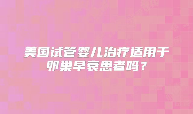 美国试管婴儿治疗适用于卵巢早衰患者吗？
