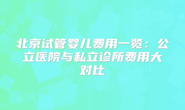 北京试管婴儿费用一览：公立医院与私立诊所费用大对比