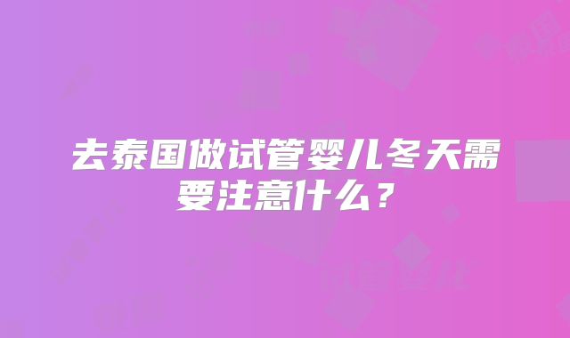 去泰国做试管婴儿冬天需要注意什么？
