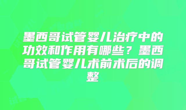 墨西哥试管婴儿治疗中的功效和作用有哪些？墨西哥试管婴儿术前术后的调整