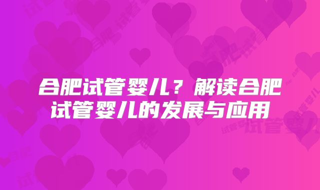 合肥试管婴儿？解读合肥试管婴儿的发展与应用