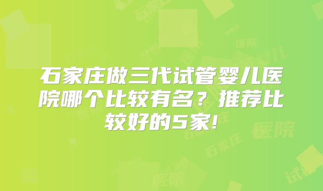 石家庄做三代试管婴儿医院哪个比较有名？推荐比较好的5家!