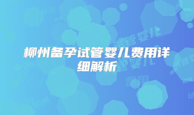 柳州备孕试管婴儿费用详细解析