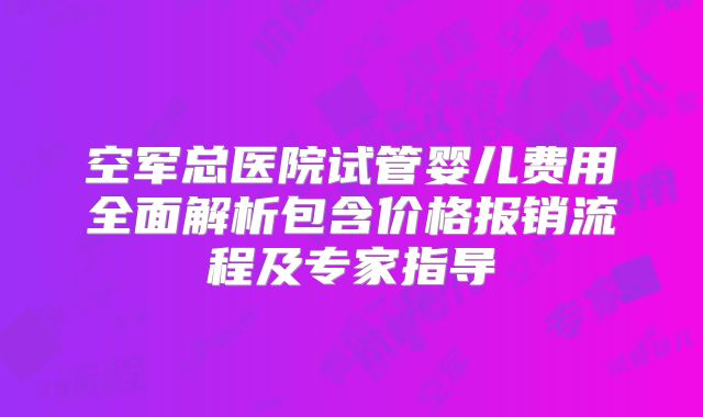空军总医院试管婴儿费用全面解析包含价格报销流程及专家指导