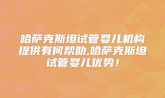 哈萨克斯坦试管婴儿机构提供有何帮助,哈萨克斯坦试管婴儿优势！