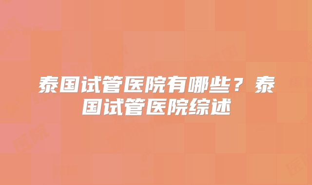 泰国试管医院有哪些?泰国试管医院综述