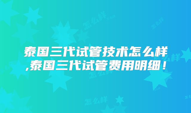 泰国三代试管技术怎么样,泰国三代试管费用明细！