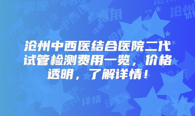 沧州中西医结合医院二代试管检测费用一览，价格透明，了解详情！