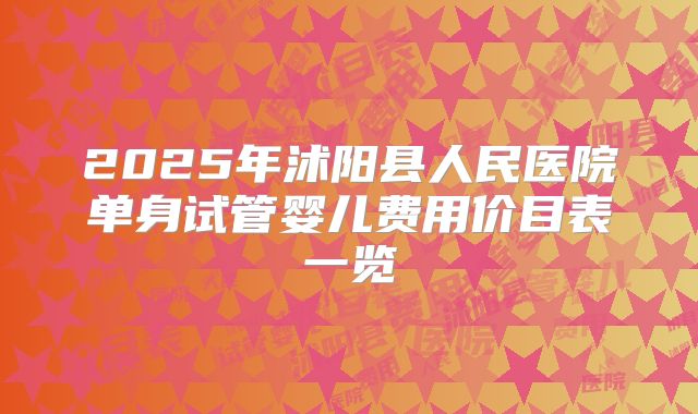 2025年沭阳县人民医院单身试管婴儿费用价目表一览