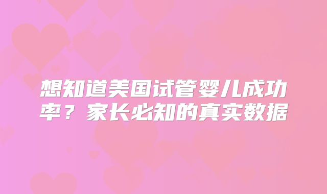 想知道美国试管婴儿成功率？家长必知的真实数据