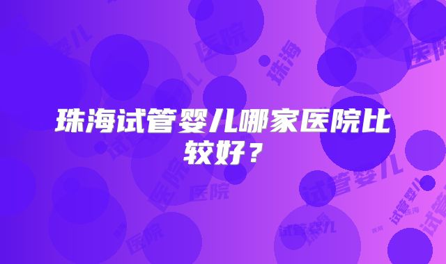 珠海试管婴儿哪家医院比较好？