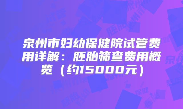 泉州市妇幼保健院试管费用详解：胚胎筛查费用概览（约15000元）