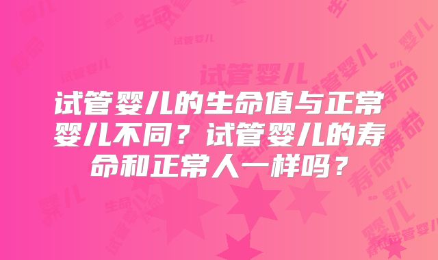 试管婴儿的生命值与正常婴儿不同?试管婴儿的寿命和正常人一样吗?