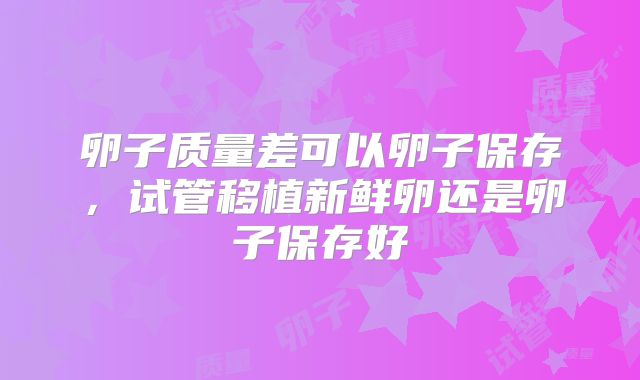 卵子质量差可以卵子保存,试管移植新鲜卵还是卵子保存好
