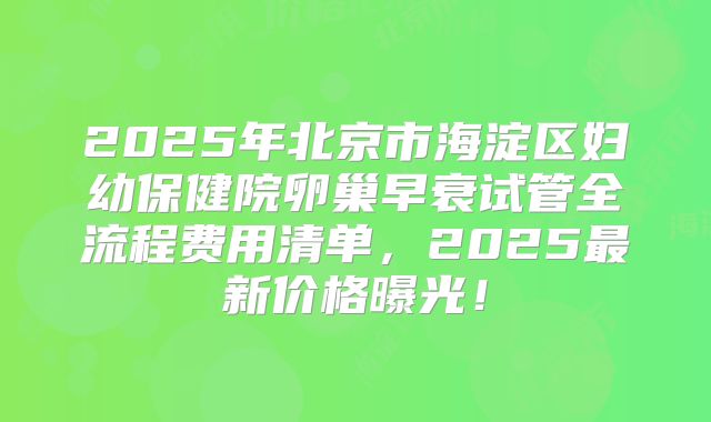 2025年北京市海淀区妇幼保健院卵巢早衰试管全流程费用清单，2025最新价格曝光！