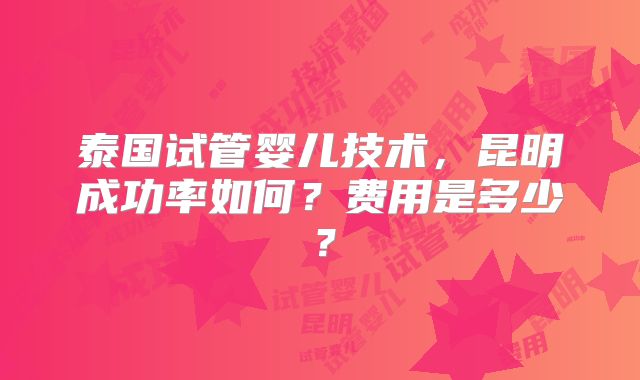 泰国试管婴儿技术，昆明成功率如何？费用是多少？