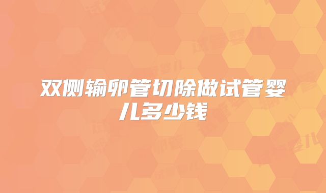 双侧输卵管切除做试管婴儿多少钱