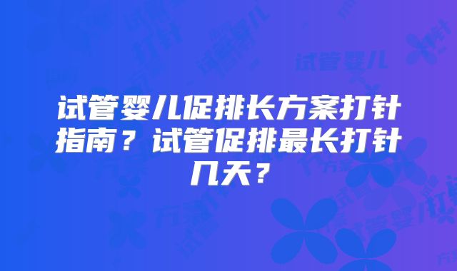 试管婴儿促排长方案打针指南？试管促排最长打针几天？