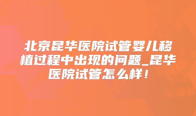 北京昆华医院试管婴儿移植过程中出现的问题_昆华医院试管怎么样！