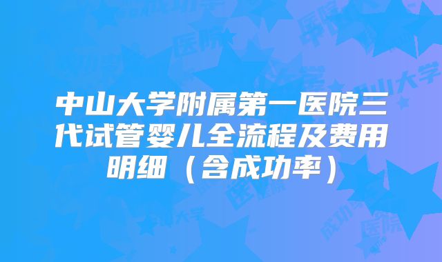中山大学附属第一医院三代试管婴儿全流程及费用明细(含成功率)