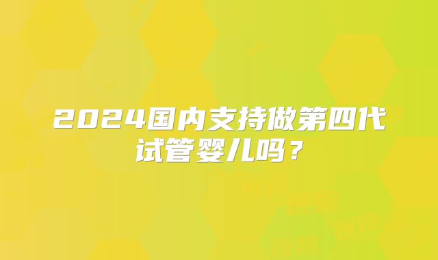 2024国内支持做第四代试管婴儿吗？