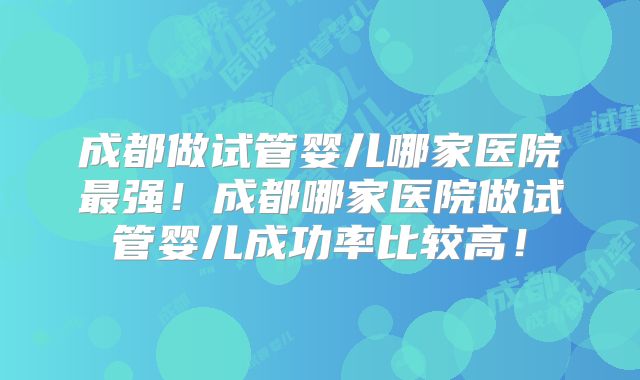 成都做试管婴儿哪家医院最强！成都哪家医院做试管婴儿成功率比较高！