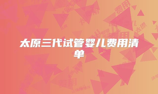 太原三代试管婴儿费用清单
