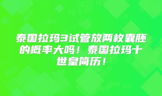 泰国拉玛3试管放两枚囊胚的概率大吗！泰国拉玛十世皇简历！