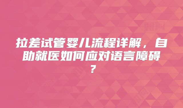 拉差试管婴儿流程详解，自助就医如何应对语言障碍？