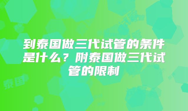 到泰国做三代试管的条件是什么？附泰国做三代试管的限制