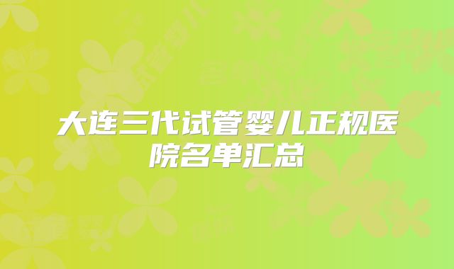 大连三代试管婴儿正规医院名单汇总