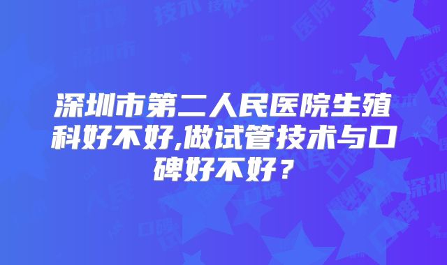 深圳市第二人民医院生殖科好不好,做试管技术与口碑好不好？