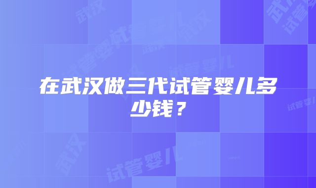 在武汉做三代试管婴儿多少钱？