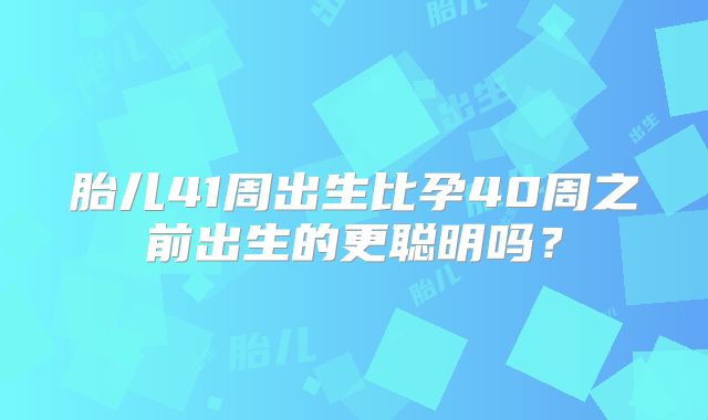 胎儿41周出生比孕40周之前出生的更聪明吗?
