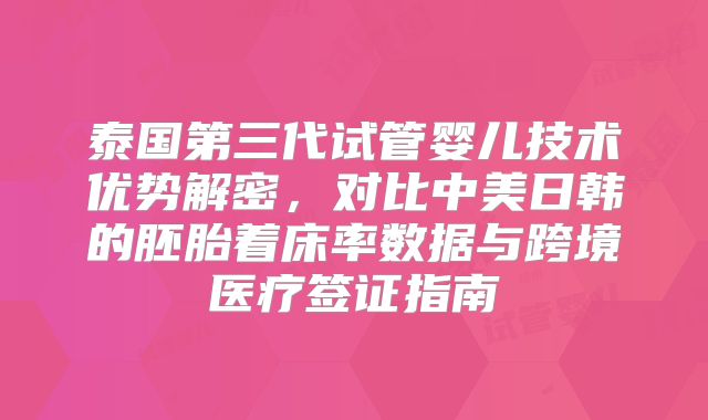 泰国第三代试管婴儿技术优势解密，对比中美日韩的胚胎着床率数据与跨境医疗签证指南