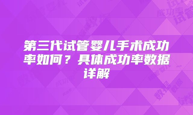 第三代试管婴儿手术成功率如何？具体成功率数据详解