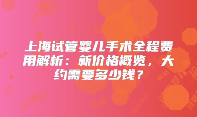 上海试管婴儿手术全程费用解析：新价格概览，大约需要多少钱？